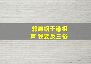 郭德纲于谦相声 我要反三俗